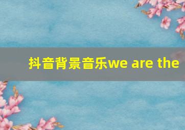 抖音背景音乐we are the